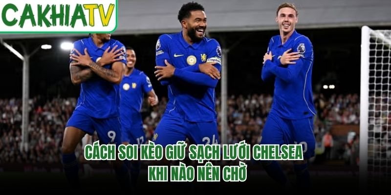 Cách Soi Kèo Giữ Sạch Lưới Chelsea – Khi Nào Nên Chờ