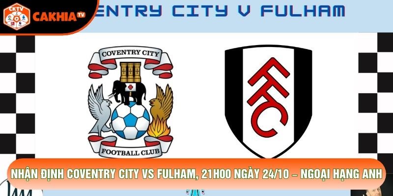 Nhận Định Coventry City Vs Fulham, 21h00 Ngày 24/10 – Ngoại Hạng Anh